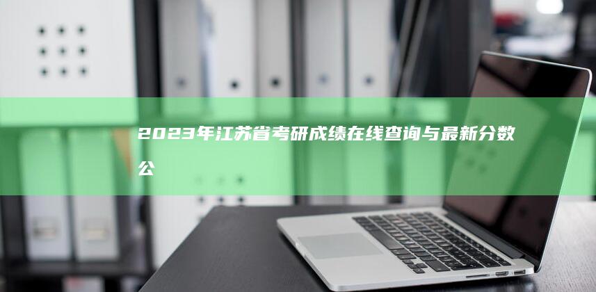 2023年江苏省考研成绩在线查询与最新分数公布